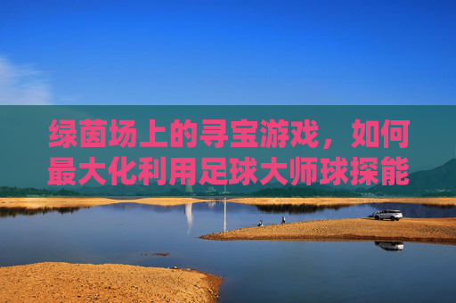 绿茵场上的寻宝游戏，如何最大化利用足球大师球探能量
