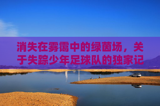 消失在雾霭中的绿茵场,关于失踪少年足球队的独家记忆