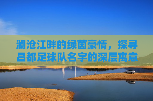 澜沧江畔的绿茵豪情，探寻昌都足球队名字的深层寓意