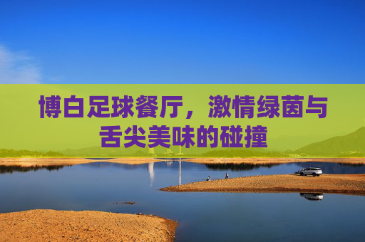 博白足球餐厅,激情绿茵与舌尖美味的碰撞