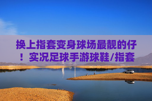 换上指套变身球场最靓的仔!实况足球手游球鞋/指套排行大揭秘