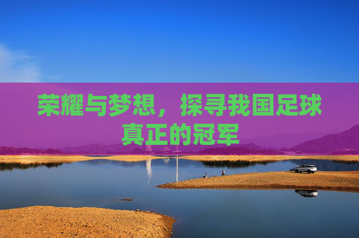 荣耀与梦想,探寻我国足球真正的冠军