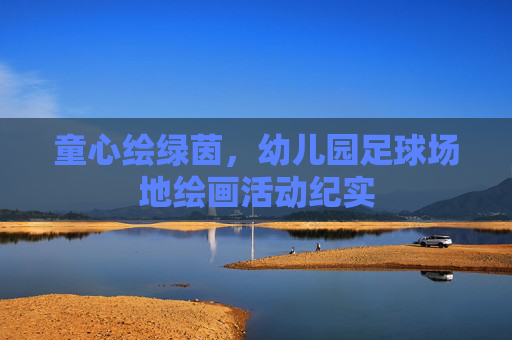 童心绘绿茵，幼儿园足球场地绘画活动纪实