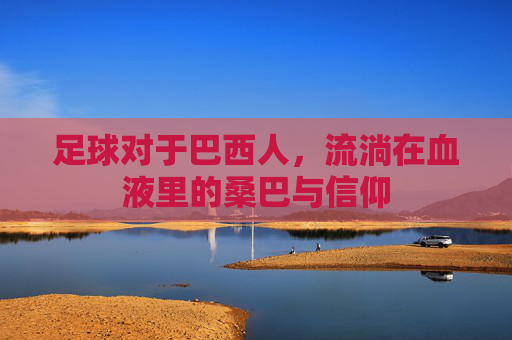 足球对于巴西人,流淌在血液里的桑巴与信仰
