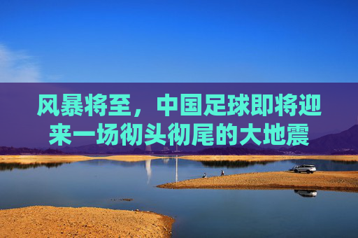 风暴将至，中国足球即将迎来一场彻头彻尾的大地震