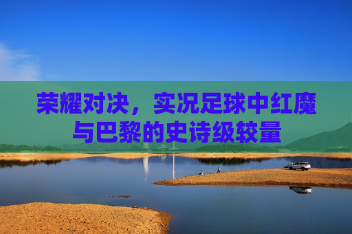 荣耀对决，实况足球中红魔与巴黎的史诗级较量