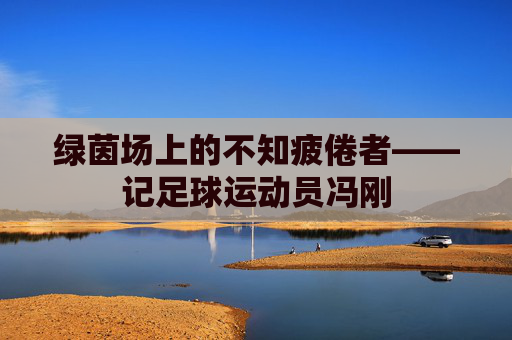 绿茵场上的不知疲倦者——记足球运动员冯刚