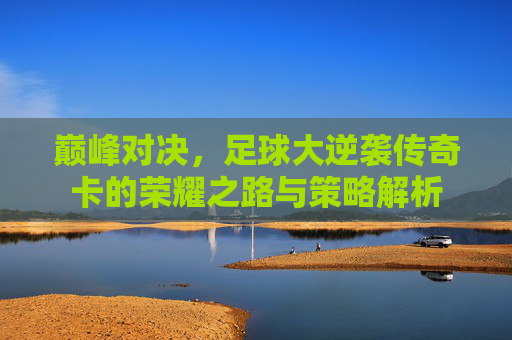 巅峰对决，足球大逆袭传奇卡的荣耀之路与策略解析