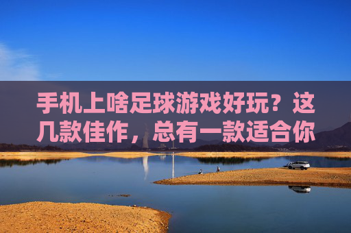 手机上啥足球游戏好玩？这几款佳作，总有一款适合你！