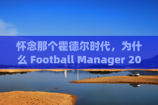 怀念那个霍德尔时代，为什么 Football Manager 2011 至今仍是我们的心头好
