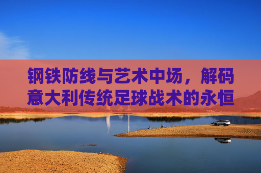 钢铁防线与艺术中场,解码意大利传统足球战术的永恒魅力