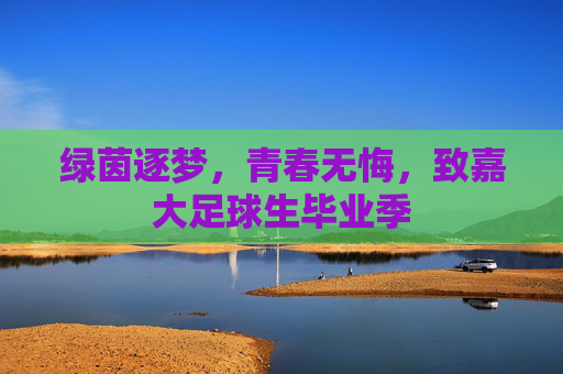 绿茵逐梦，青春无悔，致嘉大足球生毕业季