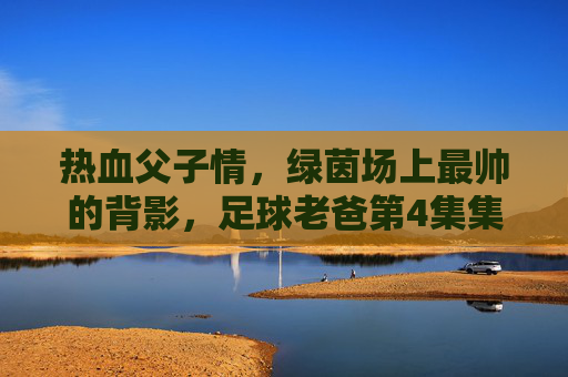 热血父子情,绿茵场上最帅的背影,足球老爸第4集集锦