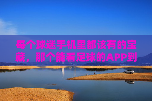 每个球迷手机里都该有的宝藏，那个能看足球的APP到底叫什么？