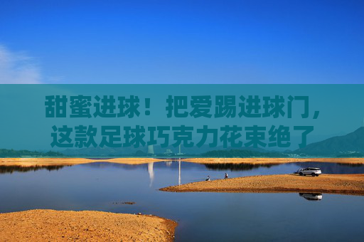 甜蜜进球!把爱踢进球门,这款足球巧克力花束绝了