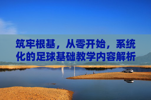筑牢根基，从零开始，系统化的足球基础教学内容解析