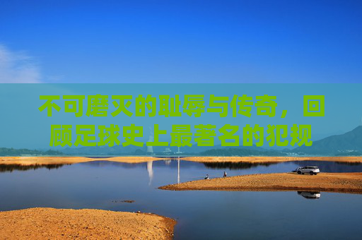 不可磨灭的耻辱与传奇,回顾足球史上最著名的犯规