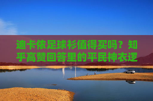迪卡侬足球衫值得买吗？知乎高赞回答里的平民神衣逻辑