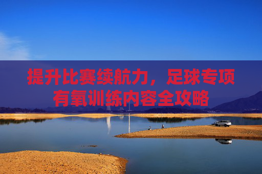 提升比赛续航力，足球专项有氧训练内容全攻略