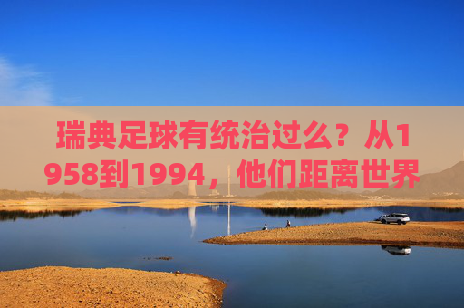 瑞典足球有统治过么？从1958到1994，他们距离世界之巅有多远？