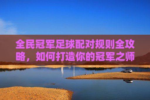 全民冠军足球配对规则全攻略，如何打造你的冠军之师？
