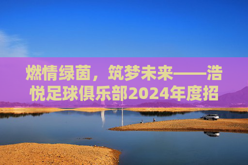 燃情绿茵,筑梦未来——浩悦足球俱乐部2024年度招募令