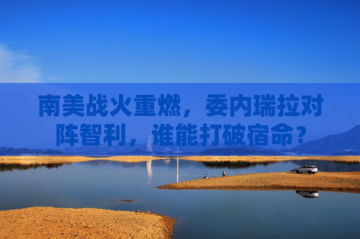 南美战火重燃，委内瑞拉对阵智利，谁能打破宿命？