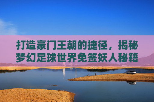 打造豪门王朝的捷径，揭秘梦幻足球世界免签妖人秘籍