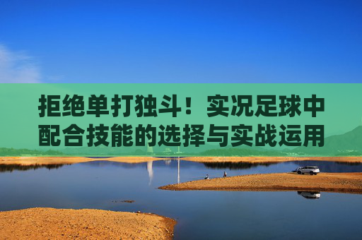 拒绝单打独斗!实况足球中配合技能的选择与实战运用指南
