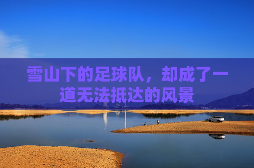雪山下的足球队，却成了一道无法抵达的风景