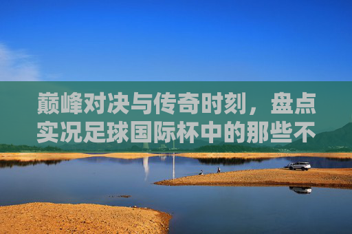 巅峰对决与传奇时刻，盘点实况足球国际杯中的那些不可思议记录