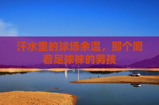 汗水里的球场余温，那个闻着足球袜的男孩