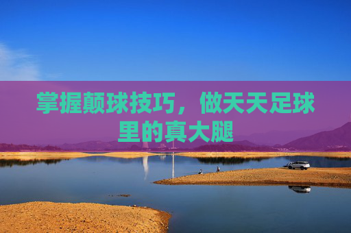 掌握颠球技巧，做天天足球里的真大腿