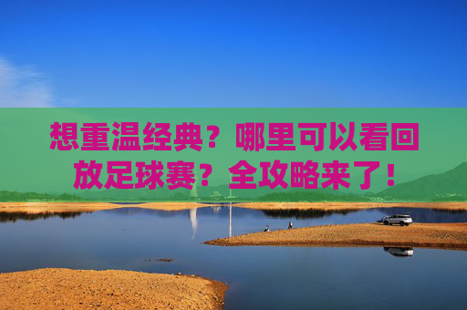 想重温经典？哪里可以看回放足球赛？全攻略来了！