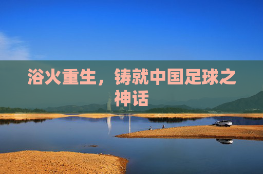 浴火重生,铸就中国足球之神话