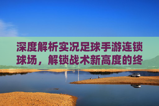 深度解析实况足球手游连锁球场，解锁战术新高度的终极指南