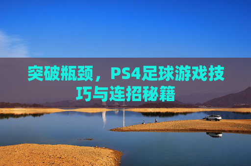 突破瓶颈，PS4足球游戏技巧与连招秘籍