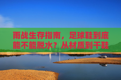 雨战生存指南，足球鞋到底能不能脱水？从材质到干鞋全攻略