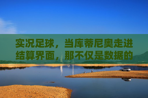 实况足球，当库蒂尼奥走进结算界面，那不仅是数据的归零，更是青春的最后一次告别