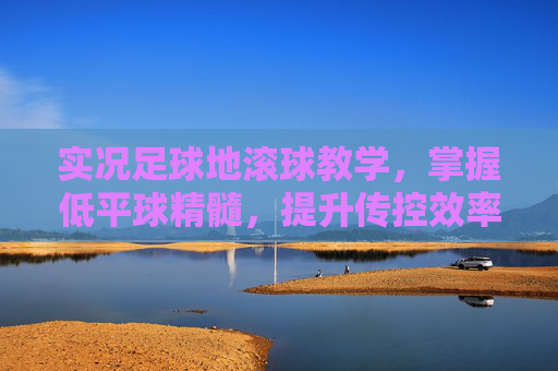 实况足球地滚球教学，掌握低平球精髓，提升传控效率
