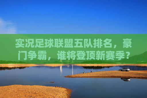 实况足球联盟五队排名，豪门争霸，谁将登顶新赛季？