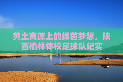 黄土高原上的绿茵梦想，陕西榆林体校足球队纪实