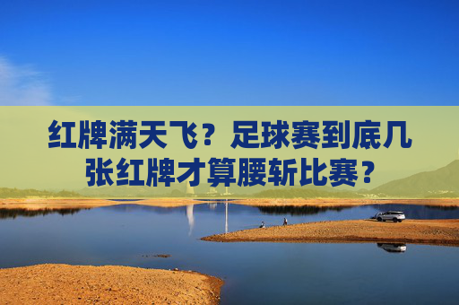 红牌满天飞？足球赛到底几张红牌才算腰斩比赛？