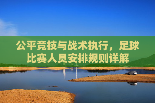 公平竞技与战术执行，足球比赛人员安排规则详解