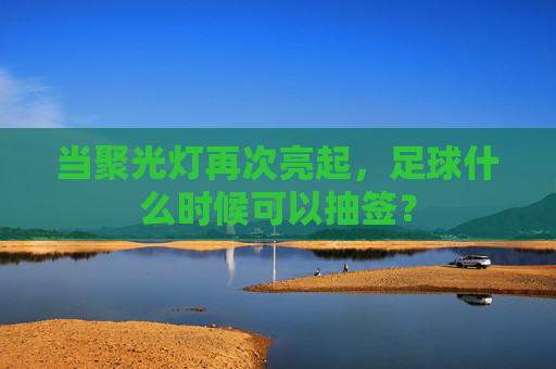 当聚光灯再次亮起,足球什么时候可以抽签?