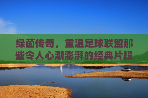 绿茵传奇，重温足球联盟那些令人心潮澎湃的经典片段