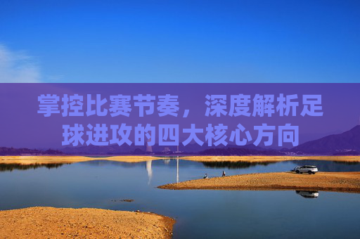 掌控比赛节奏,深度解析足球进攻的四大核心方向