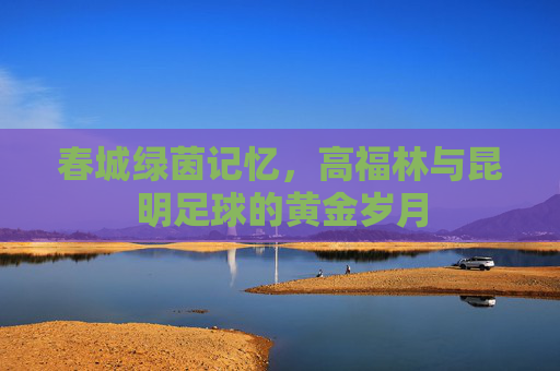 春城绿茵记忆，高福林与昆明足球的黄金岁月