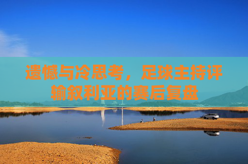遗憾与冷思考，足球主持评输叙利亚的赛后复盘