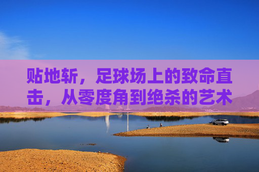贴地斩，足球场上的致命直击，从零度角到绝杀的艺术